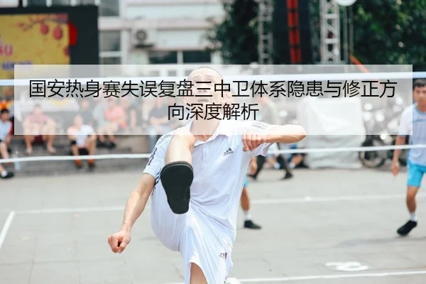 国安热身赛失误复盘三中卫体系隐患与修正方向深度解析